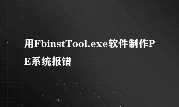 用FbinstTool.exe软件制作PE系统报错