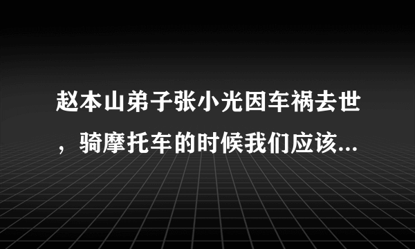 赵本山弟子张小光因车祸去世，骑摩托车的时候我们应该注意什么？