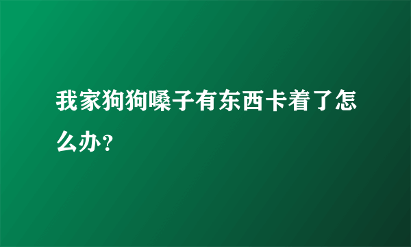 我家狗狗嗓子有东西卡着了怎么办？