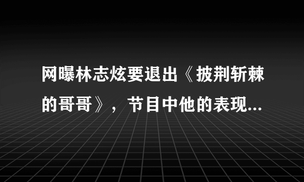 网曝林志炫要退出《披荆斩棘的哥哥》，节目中他的表现好吗？综艺节目披荆斩棘的哥哥中，赵文卓和林志炫之间到底发生了什么