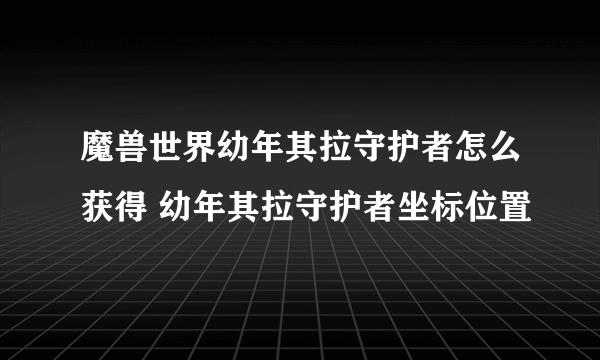 魔兽世界幼年其拉守护者怎么获得 幼年其拉守护者坐标位置