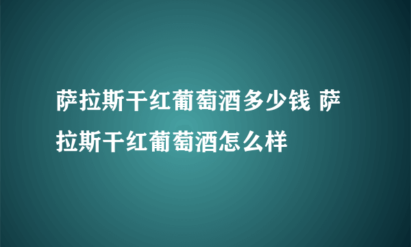 萨拉斯干红葡萄酒多少钱 萨拉斯干红葡萄酒怎么样