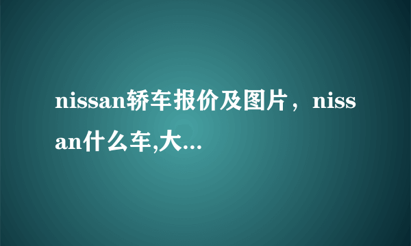 nissan轿车报价及图片，nissan什么车,大概多少钱