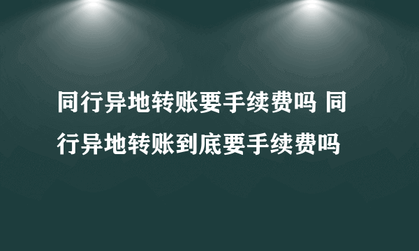 同行异地转账要手续费吗 同行异地转账到底要手续费吗