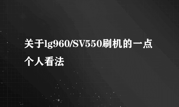 关于lg960/SV550刷机的一点个人看法