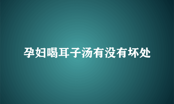 孕妇喝耳子汤有没有坏处