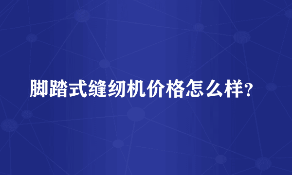 脚踏式缝纫机价格怎么样？