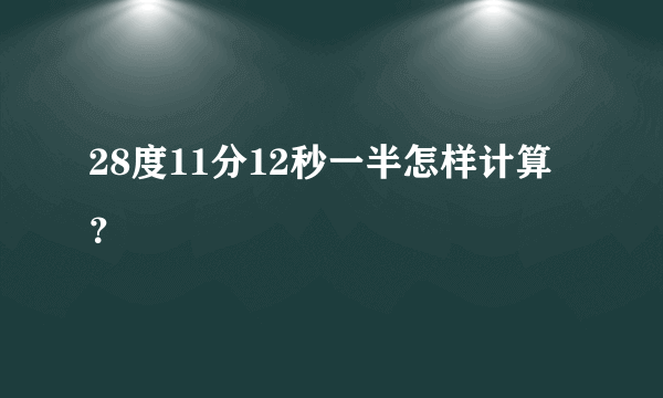 28度11分12秒一半怎样计算？