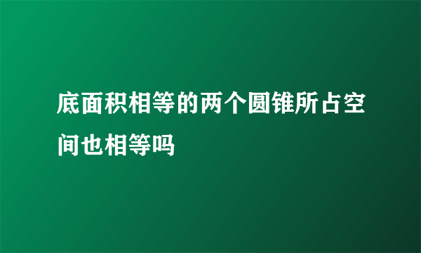 底面积相等的两个圆锥所占空间也相等吗