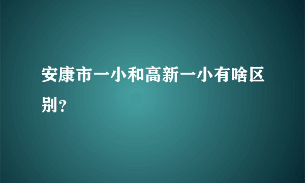 安康市一小和高新一小有啥区别？