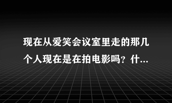 现在从爱笑会议室里走的那几个人现在是在拍电影吗？什么电影？