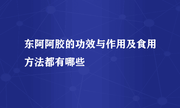 东阿阿胶的功效与作用及食用方法都有哪些