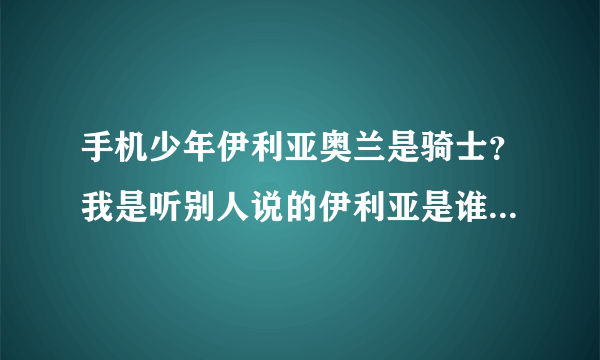 手机少年伊利亚奥兰是骑士？我是听别人说的伊利亚是谁的骑士请各位告诉我手机少年第79回【门徒款冬9】谢谢