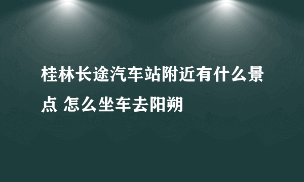 桂林长途汽车站附近有什么景点 怎么坐车去阳朔