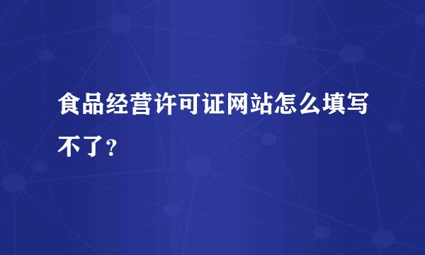 食品经营许可证网站怎么填写不了？