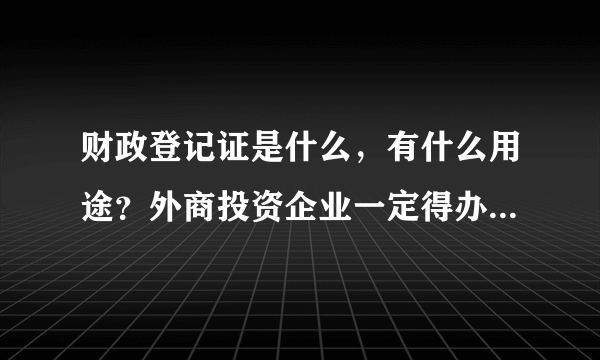 财政登记证是什么，有什么用途？外商投资企业一定得办理这个证吗？