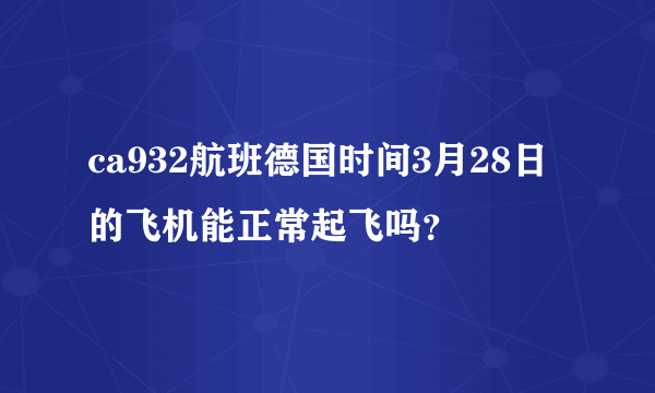 ca932航班德国时间3月28日的飞机能正常起飞吗？