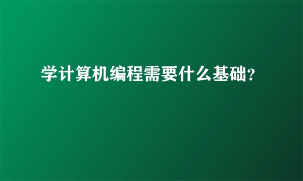 学计算机编程需要什么基础？