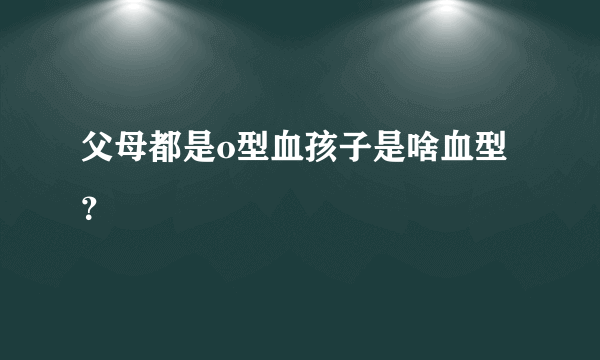 父母都是o型血孩子是啥血型？