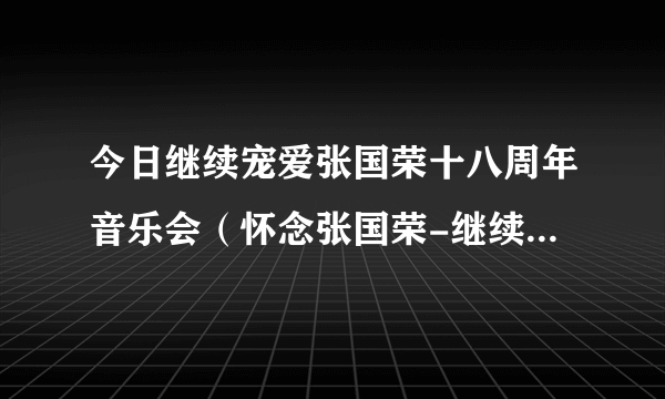 今日继续宠爱张国荣十八周年音乐会（怀念张国荣-继续宠爱十年音乐会最后片尾曲叫什么名字）