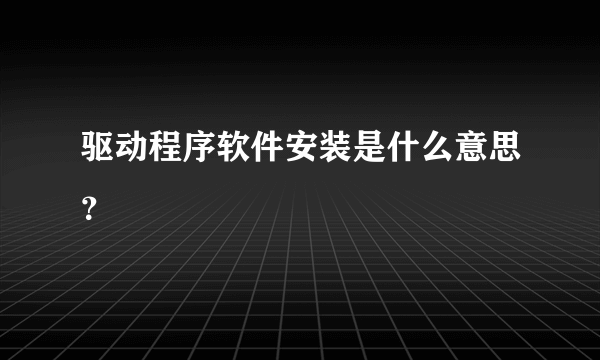 驱动程序软件安装是什么意思？