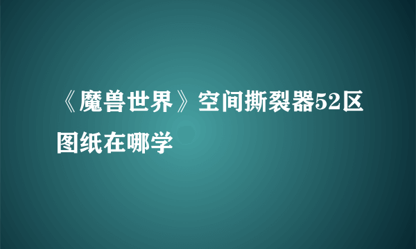 《魔兽世界》空间撕裂器52区图纸在哪学