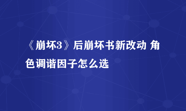 《崩坏3》后崩坏书新改动 角色调谐因子怎么选