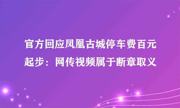 官方回应凤凰古城停车费百元起步：网传视频属于断章取义