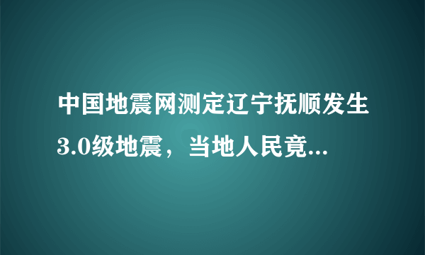 中国地震网测定辽宁抚顺发生3.0级地震，当地人民竟见怪不怪？