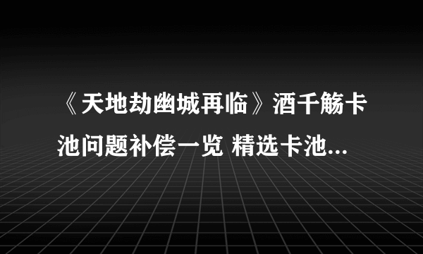 《天地劫幽城再临》酒千觞卡池问题补偿一览 精选卡池酒千觞问题说明