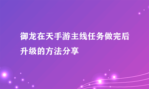 御龙在天手游主线任务做完后升级的方法分享