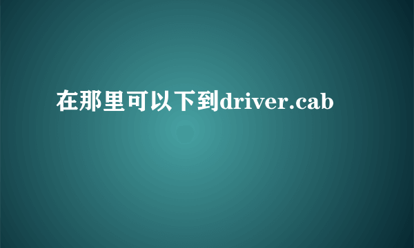 在那里可以下到driver.cab