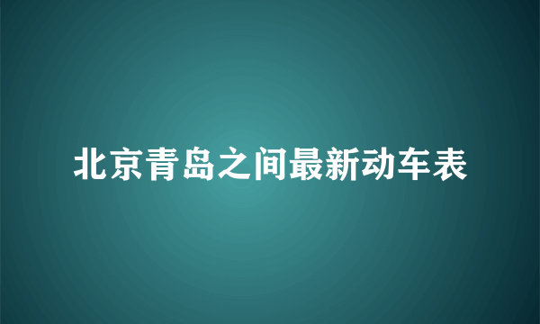 北京青岛之间最新动车表