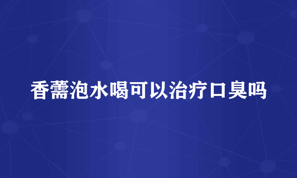 香薷泡水喝可以治疗口臭吗