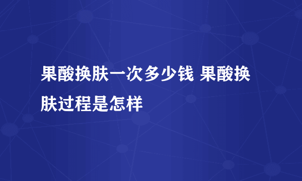 果酸换肤一次多少钱 果酸换肤过程是怎样