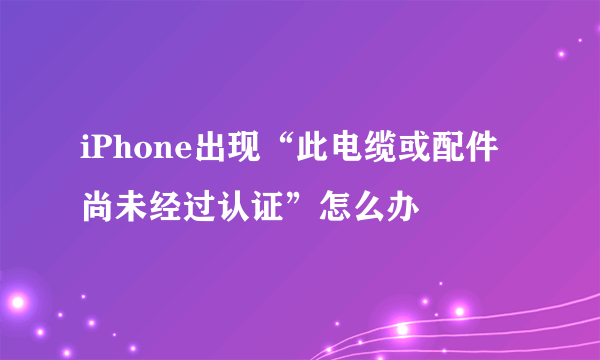 iPhone出现“此电缆或配件尚未经过认证”怎么办