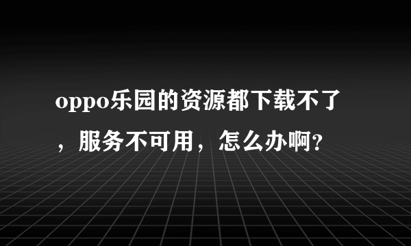 oppo乐园的资源都下载不了，服务不可用，怎么办啊？