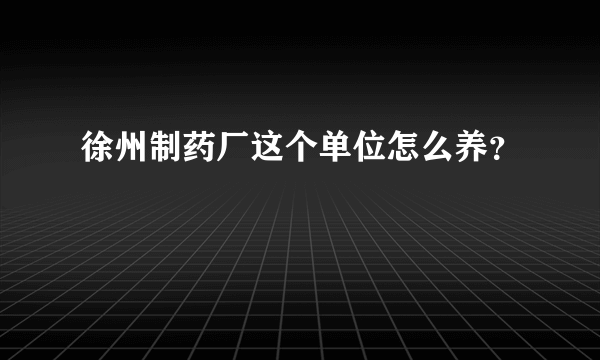 徐州制药厂这个单位怎么养？