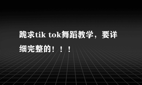 跪求tik tok舞蹈教学，要详细完整的！！！