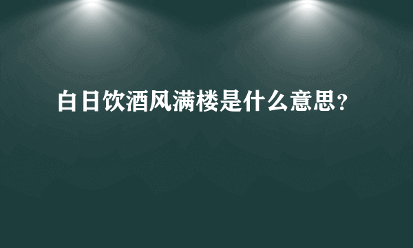 白日饮酒风满楼是什么意思？