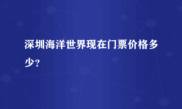 深圳海洋世界现在门票价格多少？