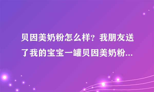 贝因美奶粉怎么样？我朋友送了我的宝宝一罐贝因美奶粉，我想问...