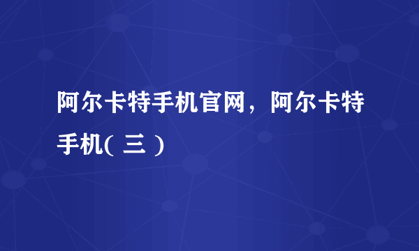 阿尔卡特手机官网，阿尔卡特手机( 三 )