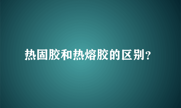 热固胶和热熔胶的区别？