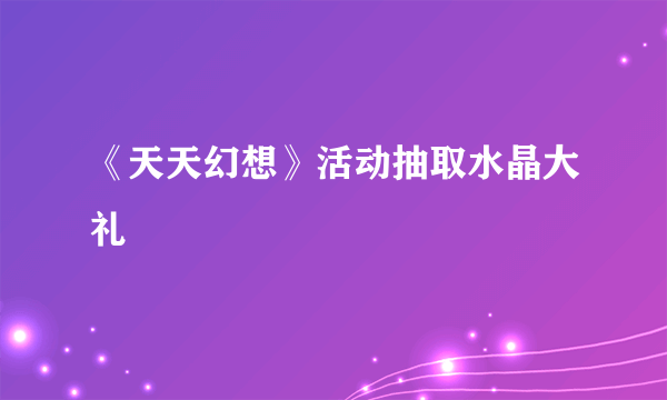 《天天幻想》活动抽取水晶大礼