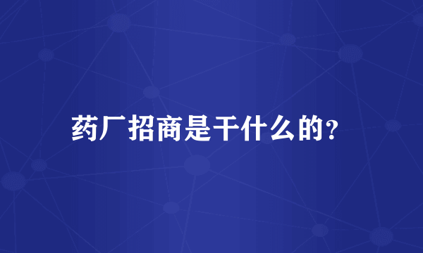 药厂招商是干什么的？