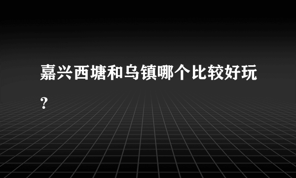 嘉兴西塘和乌镇哪个比较好玩？