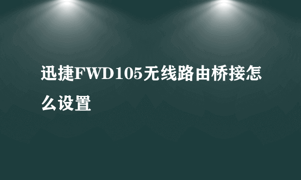 迅捷FWD105无线路由桥接怎么设置