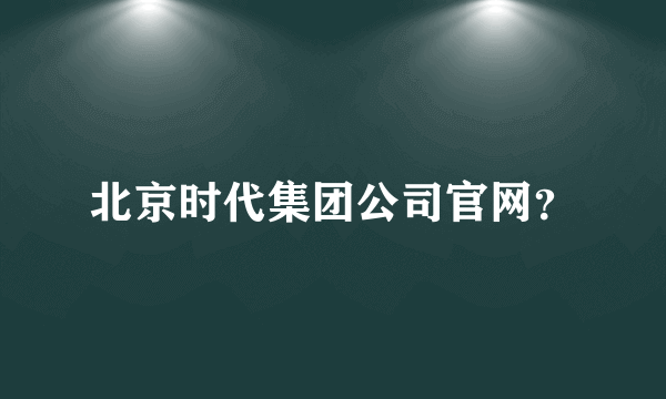 北京时代集团公司官网？