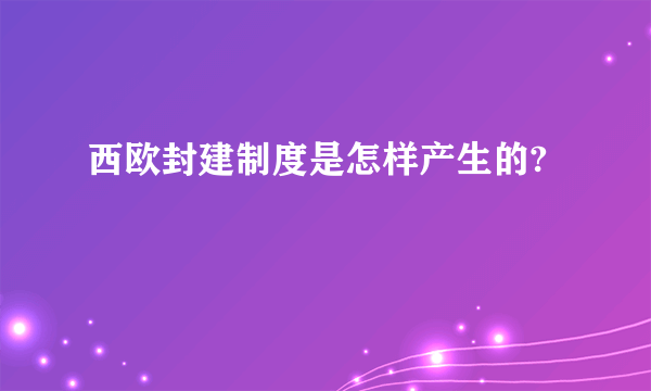 西欧封建制度是怎样产生的?